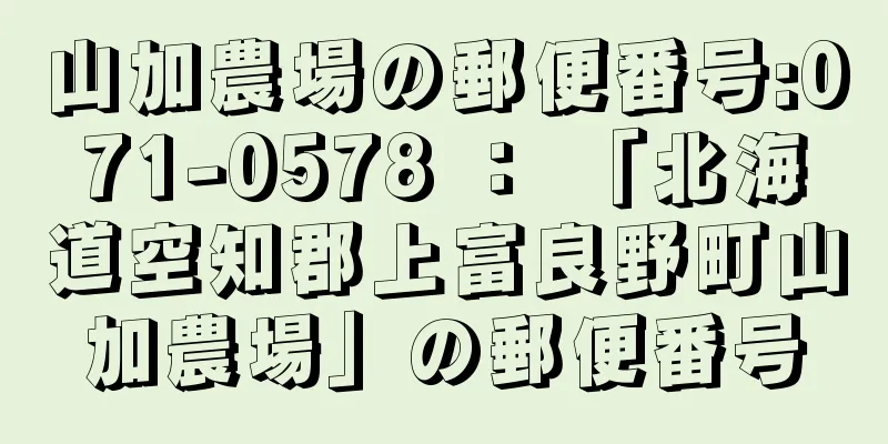 山加農場の郵便番号:071-0578 ： 「北海道空知郡上富良野町山加農場」の郵便番号