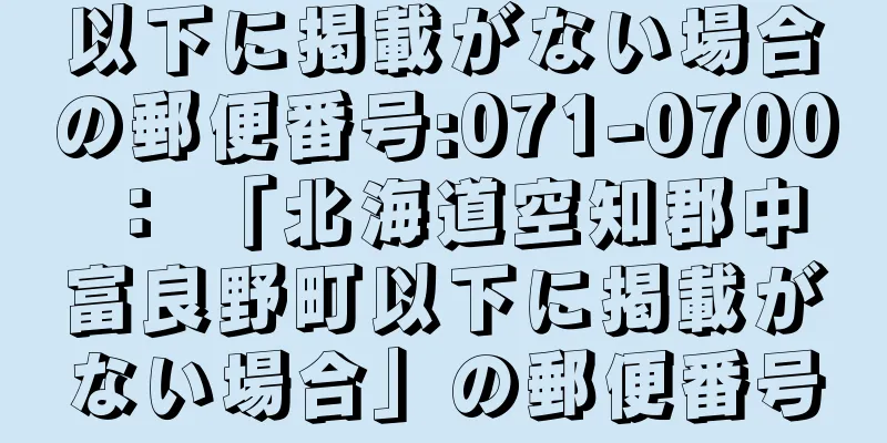 以下に掲載がない場合の郵便番号:071-0700 ： 「北海道空知郡中富良野町以下に掲載がない場合」の郵便番号