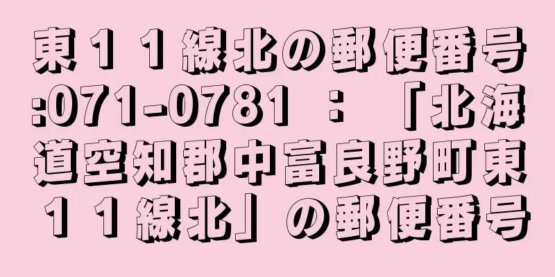 東１１線北の郵便番号:071-0781 ： 「北海道空知郡中富良野町東１１線北」の郵便番号