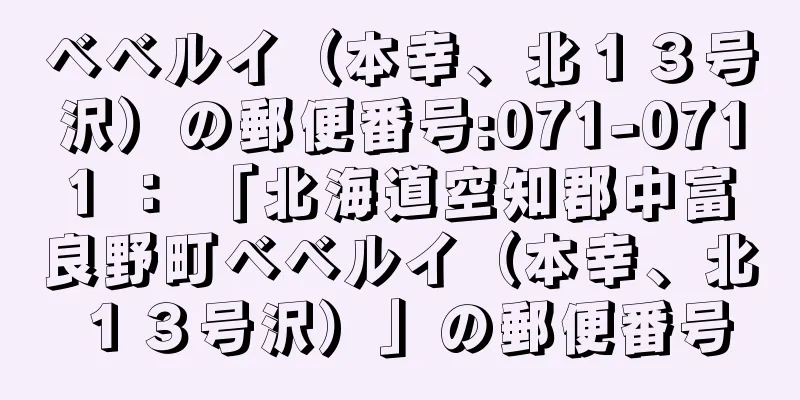 ベベルイ（本幸、北１３号沢）の郵便番号:071-0711 ： 「北海道空知郡中富良野町ベベルイ（本幸、北１３号沢）」の郵便番号