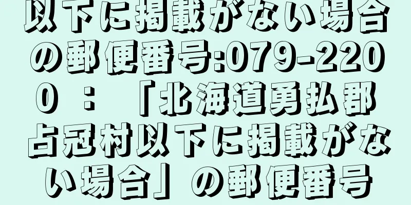 以下に掲載がない場合の郵便番号:079-2200 ： 「北海道勇払郡占冠村以下に掲載がない場合」の郵便番号