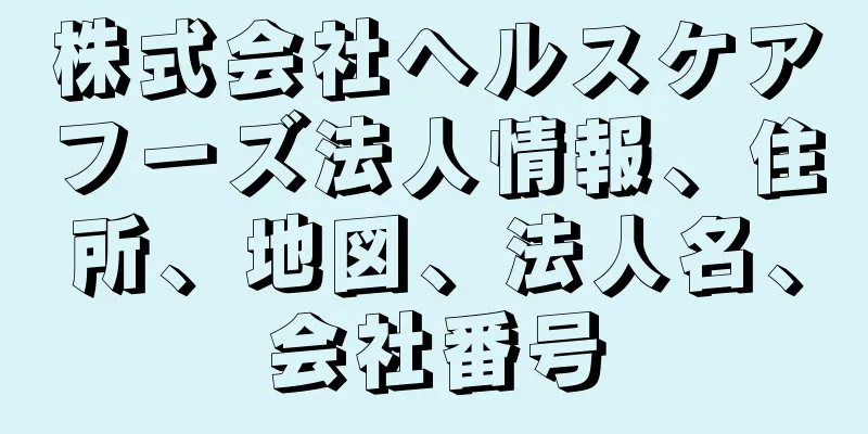 株式会社ヘルスケアフーズ法人情報、住所、地図、法人名、会社番号