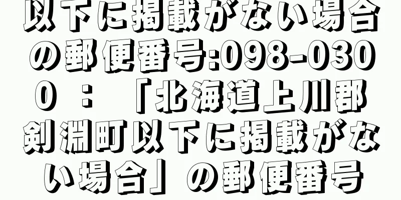 以下に掲載がない場合の郵便番号:098-0300 ： 「北海道上川郡剣淵町以下に掲載がない場合」の郵便番号