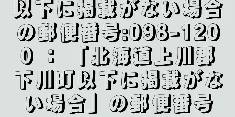 以下に掲載がない場合の郵便番号:098-1200 ： 「北海道上川郡下川町以下に掲載がない場合」の郵便番号