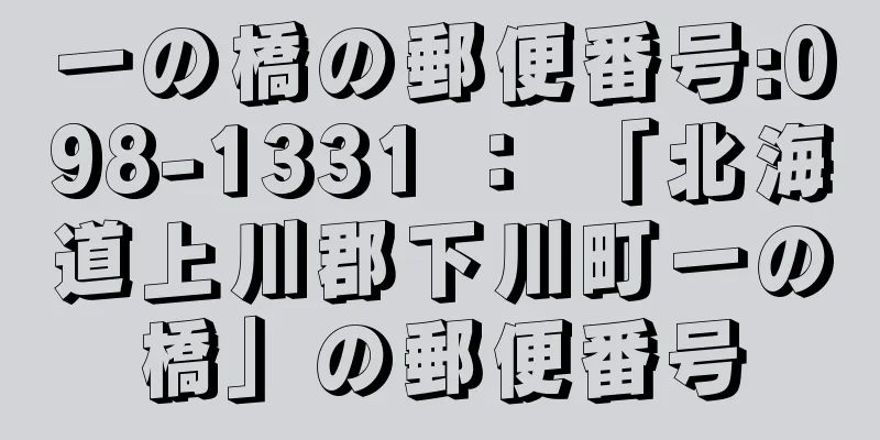 一の橋の郵便番号:098-1331 ： 「北海道上川郡下川町一の橋」の郵便番号