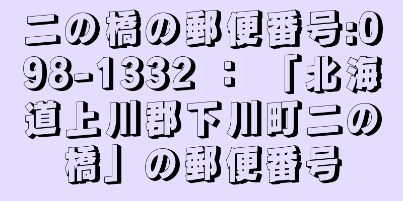 二の橋の郵便番号:098-1332 ： 「北海道上川郡下川町二の橋」の郵便番号