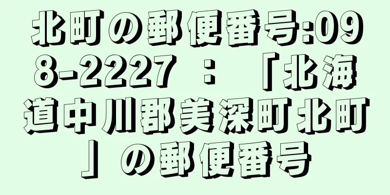 北町の郵便番号:098-2227 ： 「北海道中川郡美深町北町」の郵便番号