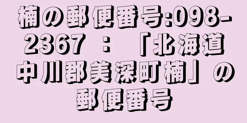 楠の郵便番号:098-2367 ： 「北海道中川郡美深町楠」の郵便番号