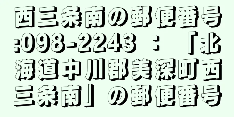 西三条南の郵便番号:098-2243 ： 「北海道中川郡美深町西三条南」の郵便番号