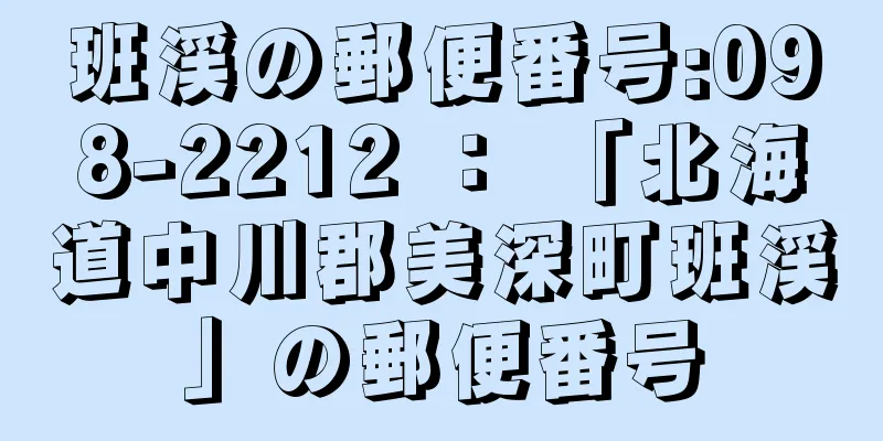 班渓の郵便番号:098-2212 ： 「北海道中川郡美深町班渓」の郵便番号