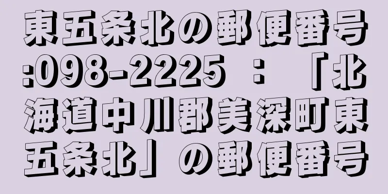 東五条北の郵便番号:098-2225 ： 「北海道中川郡美深町東五条北」の郵便番号