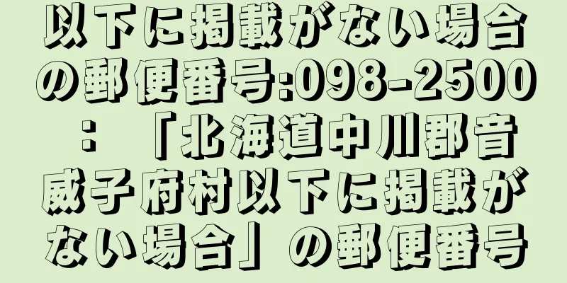 以下に掲載がない場合の郵便番号:098-2500 ： 「北海道中川郡音威子府村以下に掲載がない場合」の郵便番号