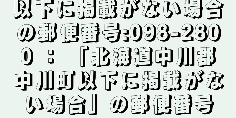 以下に掲載がない場合の郵便番号:098-2800 ： 「北海道中川郡中川町以下に掲載がない場合」の郵便番号