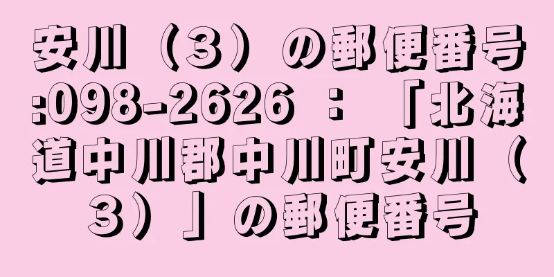 安川（３）の郵便番号:098-2626 ： 「北海道中川郡中川町安川（３）」の郵便番号