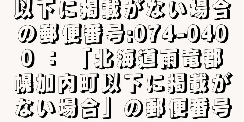 以下に掲載がない場合の郵便番号:074-0400 ： 「北海道雨竜郡幌加内町以下に掲載がない場合」の郵便番号