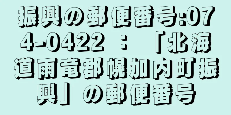 振興の郵便番号:074-0422 ： 「北海道雨竜郡幌加内町振興」の郵便番号