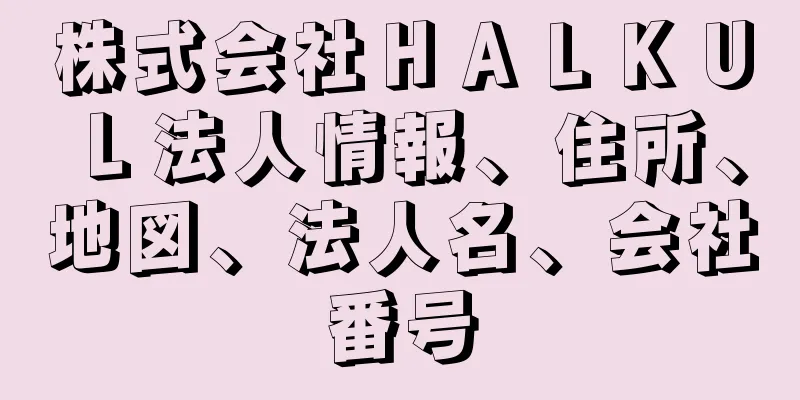 株式会社ＨＡＬＫＵＬ法人情報、住所、地図、法人名、会社番号