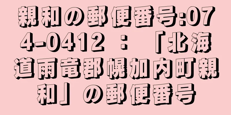 親和の郵便番号:074-0412 ： 「北海道雨竜郡幌加内町親和」の郵便番号