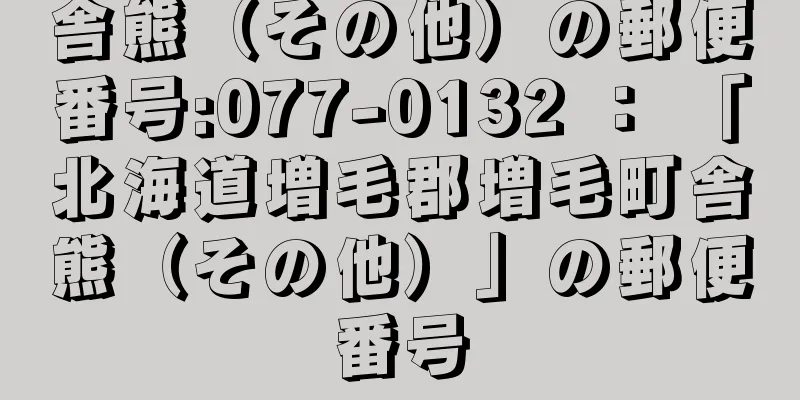 舎熊（その他）の郵便番号:077-0132 ： 「北海道増毛郡増毛町舎熊（その他）」の郵便番号