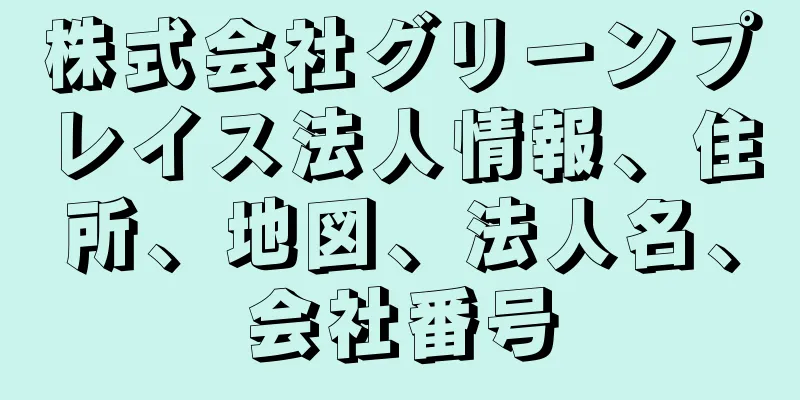 株式会社グリーンプレイス法人情報、住所、地図、法人名、会社番号