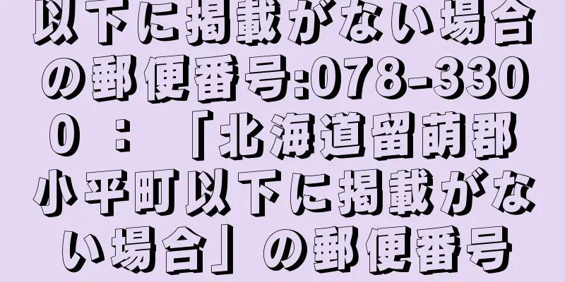 以下に掲載がない場合の郵便番号:078-3300 ： 「北海道留萌郡小平町以下に掲載がない場合」の郵便番号