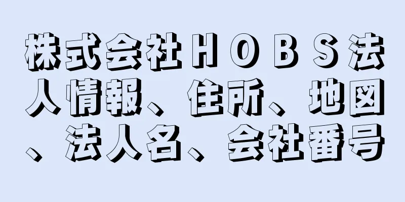 株式会社ＨＯＢＳ法人情報、住所、地図、法人名、会社番号