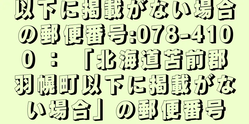 以下に掲載がない場合の郵便番号:078-4100 ： 「北海道苫前郡羽幌町以下に掲載がない場合」の郵便番号