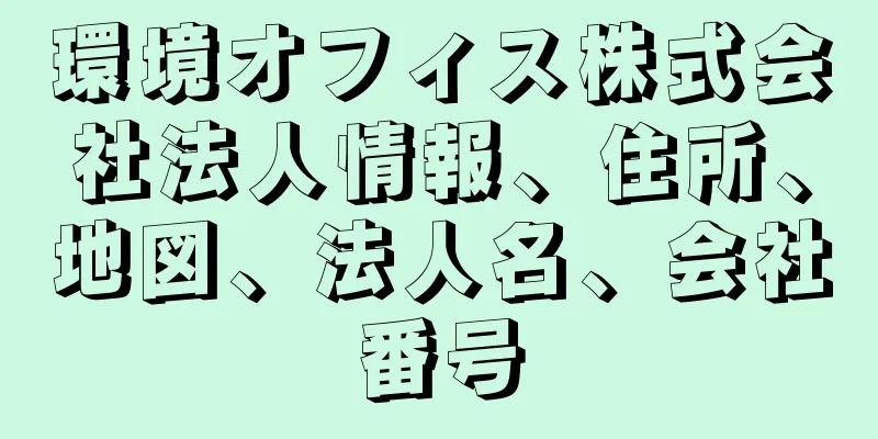 環境オフィス株式会社法人情報、住所、地図、法人名、会社番号