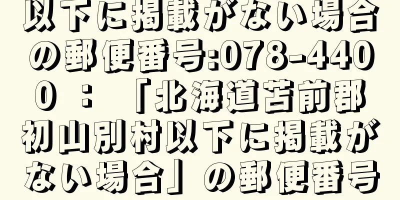 以下に掲載がない場合の郵便番号:078-4400 ： 「北海道苫前郡初山別村以下に掲載がない場合」の郵便番号