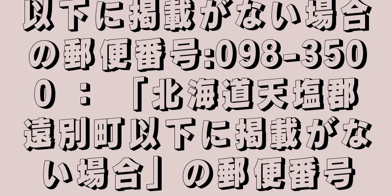 以下に掲載がない場合の郵便番号:098-3500 ： 「北海道天塩郡遠別町以下に掲載がない場合」の郵便番号