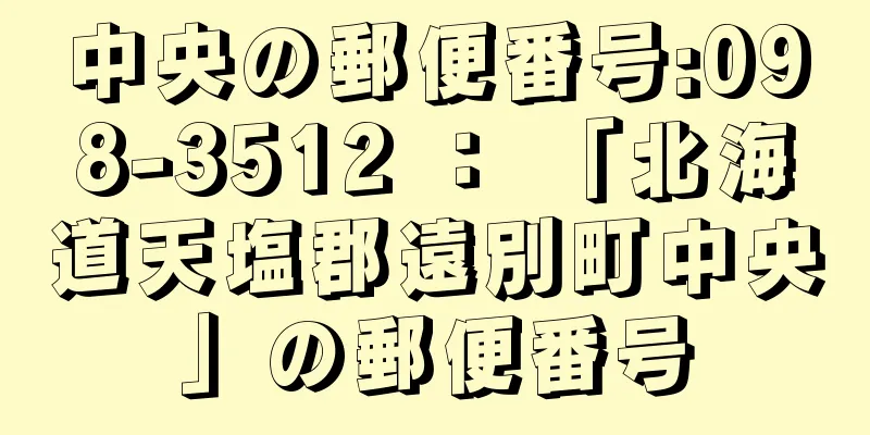 中央の郵便番号:098-3512 ： 「北海道天塩郡遠別町中央」の郵便番号