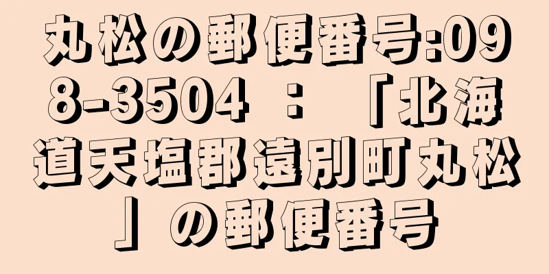 丸松の郵便番号:098-3504 ： 「北海道天塩郡遠別町丸松」の郵便番号