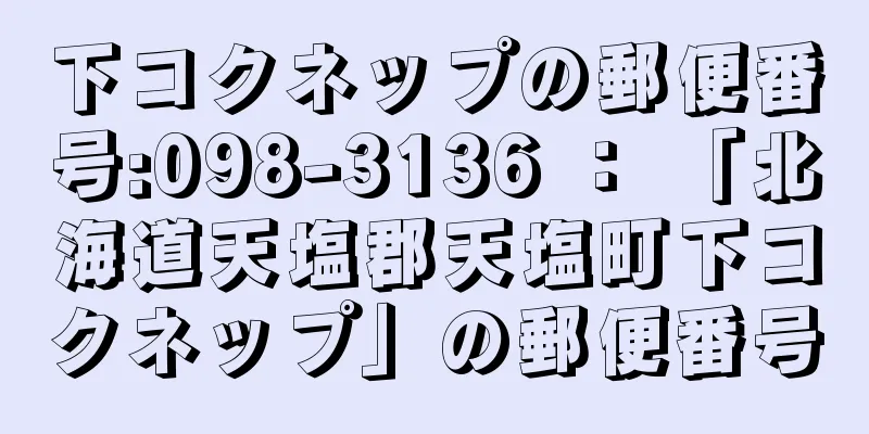 下コクネップの郵便番号:098-3136 ： 「北海道天塩郡天塩町下コクネップ」の郵便番号