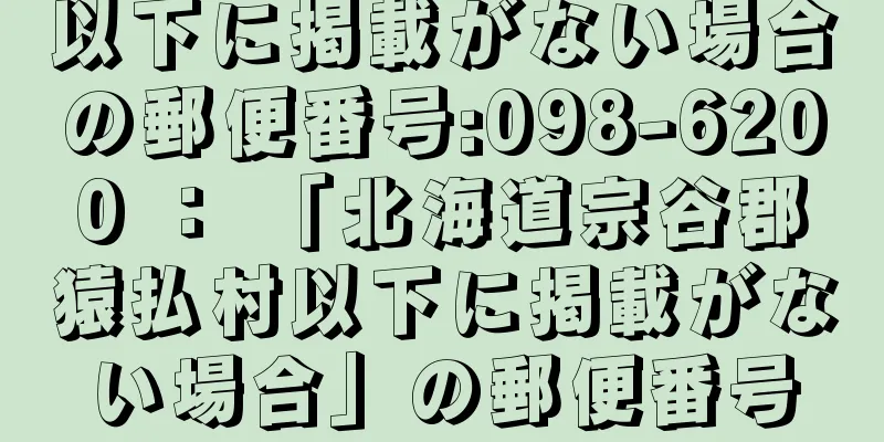 以下に掲載がない場合の郵便番号:098-6200 ： 「北海道宗谷郡猿払村以下に掲載がない場合」の郵便番号