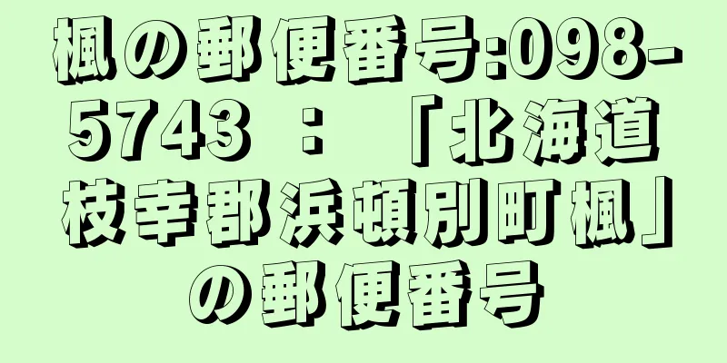 楓の郵便番号:098-5743 ： 「北海道枝幸郡浜頓別町楓」の郵便番号