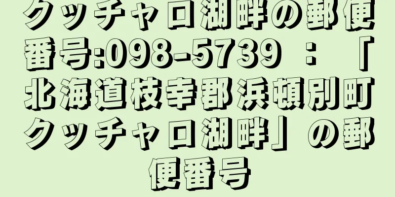 クッチャロ湖畔の郵便番号:098-5739 ： 「北海道枝幸郡浜頓別町クッチャロ湖畔」の郵便番号