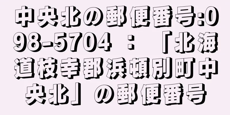 中央北の郵便番号:098-5704 ： 「北海道枝幸郡浜頓別町中央北」の郵便番号