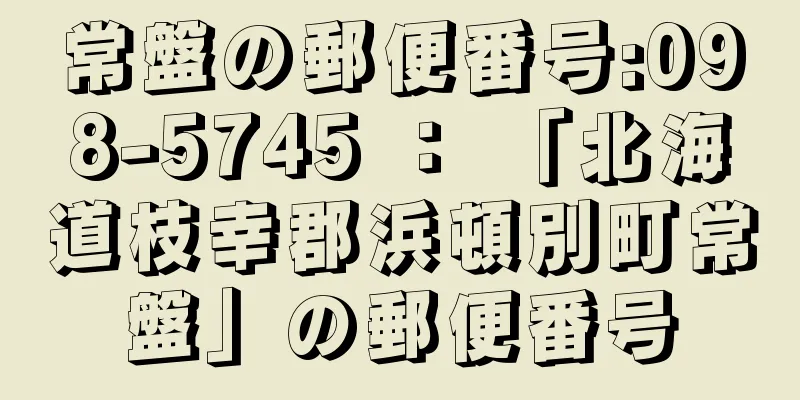 常盤の郵便番号:098-5745 ： 「北海道枝幸郡浜頓別町常盤」の郵便番号