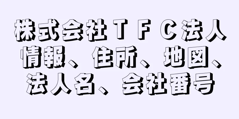 株式会社ＴＦＣ法人情報、住所、地図、法人名、会社番号