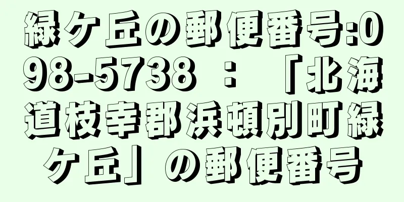 緑ケ丘の郵便番号:098-5738 ： 「北海道枝幸郡浜頓別町緑ケ丘」の郵便番号