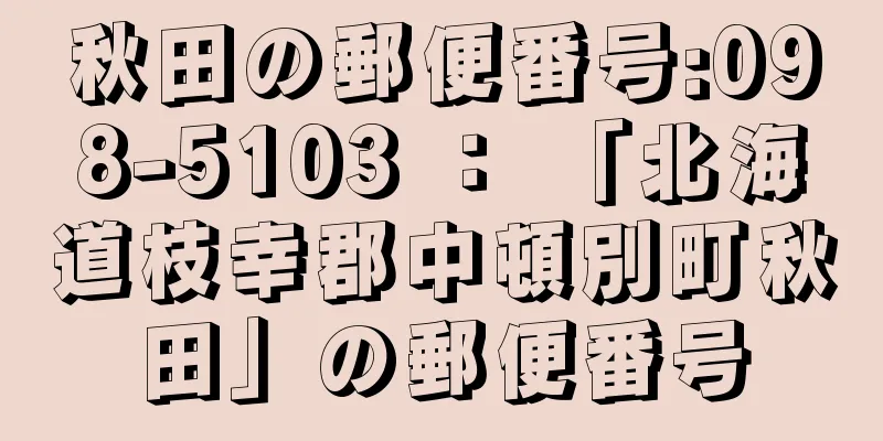 秋田の郵便番号:098-5103 ： 「北海道枝幸郡中頓別町秋田」の郵便番号