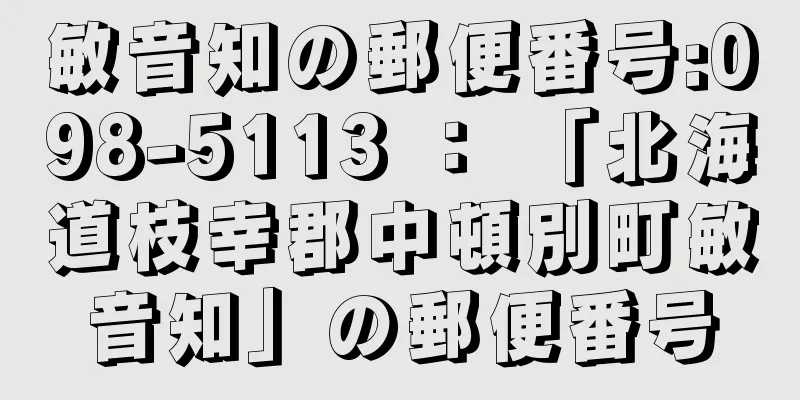 敏音知の郵便番号:098-5113 ： 「北海道枝幸郡中頓別町敏音知」の郵便番号