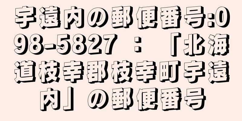 宇遠内の郵便番号:098-5827 ： 「北海道枝幸郡枝幸町宇遠内」の郵便番号