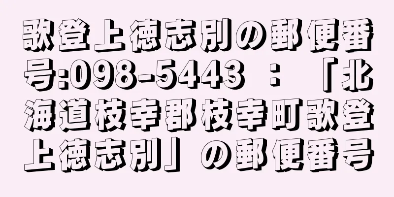 歌登上徳志別の郵便番号:098-5443 ： 「北海道枝幸郡枝幸町歌登上徳志別」の郵便番号