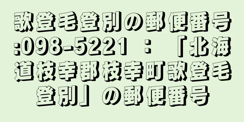 歌登毛登別の郵便番号:098-5221 ： 「北海道枝幸郡枝幸町歌登毛登別」の郵便番号