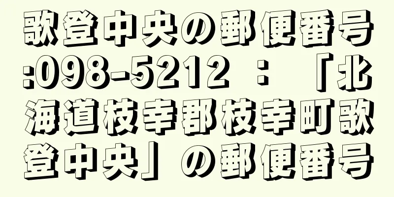 歌登中央の郵便番号:098-5212 ： 「北海道枝幸郡枝幸町歌登中央」の郵便番号