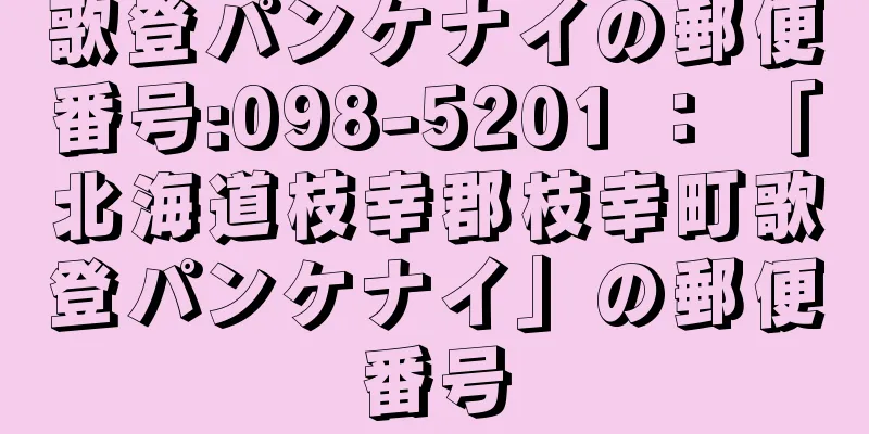 歌登パンケナイの郵便番号:098-5201 ： 「北海道枝幸郡枝幸町歌登パンケナイ」の郵便番号