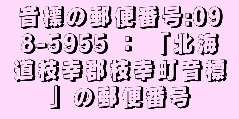 音標の郵便番号:098-5955 ： 「北海道枝幸郡枝幸町音標」の郵便番号