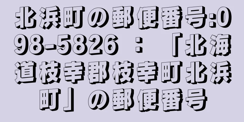 北浜町の郵便番号:098-5826 ： 「北海道枝幸郡枝幸町北浜町」の郵便番号