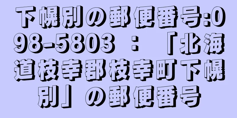 下幌別の郵便番号:098-5803 ： 「北海道枝幸郡枝幸町下幌別」の郵便番号